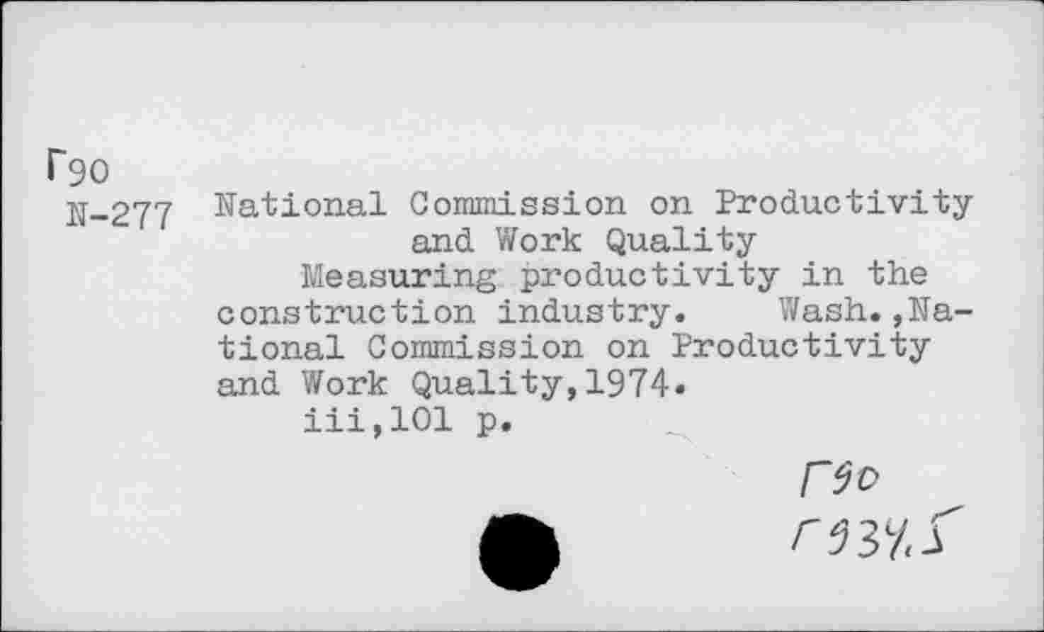 ﻿rgo
N-277 National Commission on Productivity and Work Quality
Measuring productivity in the construction industry. Wash.,National Commission on Productivity and Work Quality,1974.
iii,101 p.
Ho